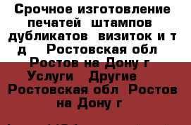 Срочное изготовление печатей, штампов, дубликатов, визиток и т.д. - Ростовская обл., Ростов-на-Дону г. Услуги » Другие   . Ростовская обл.,Ростов-на-Дону г.